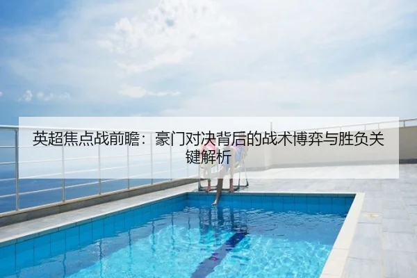 英超焦点战前瞻：豪门对决背后的战术博弈与胜负关键解析