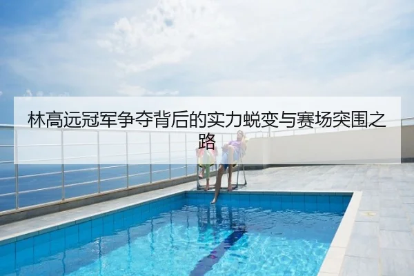 林高远冠军争夺背后的实力蜕变与赛场突围之路