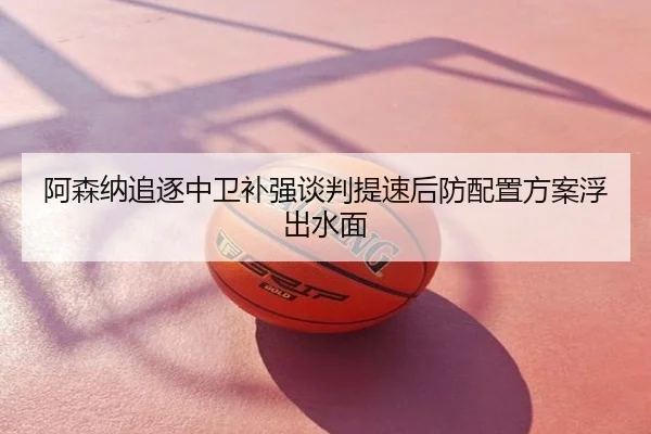阿森纳追逐中卫补强谈判提速后防配置方案浮出水面