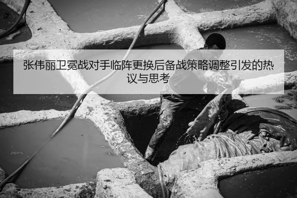 张伟丽卫冕战对手临阵更换后备战策略调整引发的热议与思考