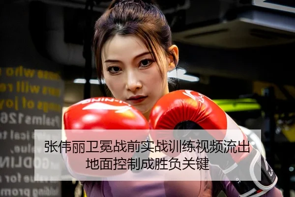 张伟丽卫冕战前实战训练视频流出 地面控制成胜负关键