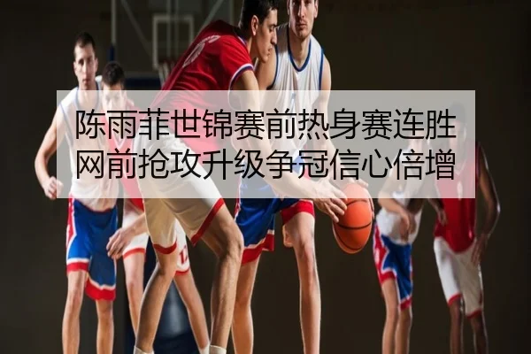 陈雨菲世锦赛前热身赛连胜 网前抢攻升级争冠信心倍增