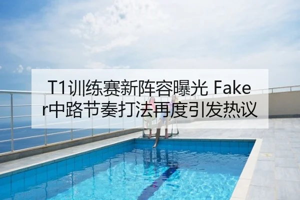 T1训练赛新阵容曝光 Faker中路节奏打法再度引发热议