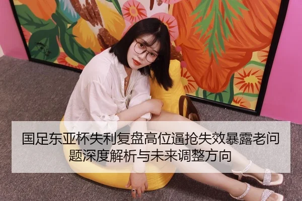 国足东亚杯失利复盘高位逼抢失效暴露老问题深度解析与未来调整方向