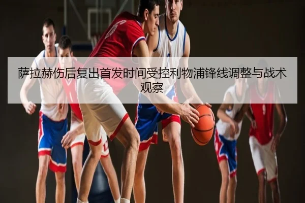 萨拉赫伤后复出首发时间受控利物浦锋线调整与战术观察