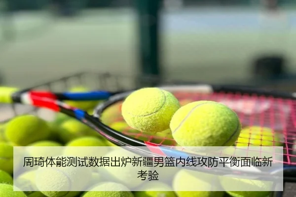 周琦体能测试数据出炉新疆男篮内线攻防平衡面临新考验