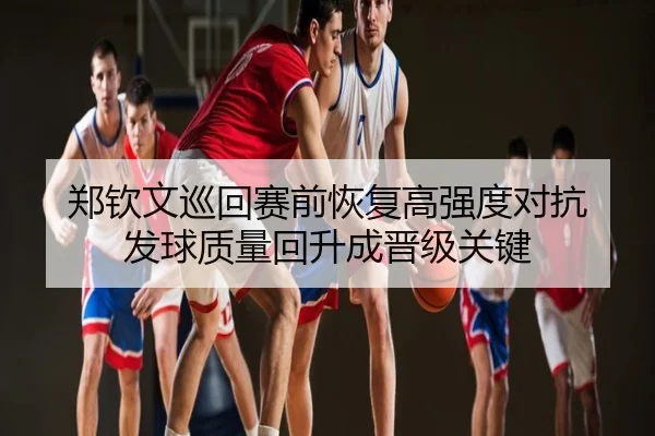 郑钦文巡回赛前恢复高强度对抗 发球质量回升成晋级关键