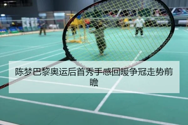 陈梦巴黎奥运后首秀手感回暖争冠走势前瞻
