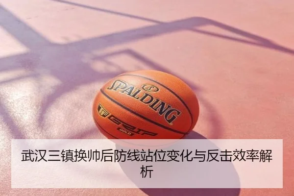 武汉三镇换帅后防线站位变化与反击效率解析