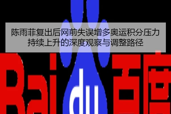 陈雨菲复出后网前失误增多奥运积分压力持续上升的深度观察与调整路径